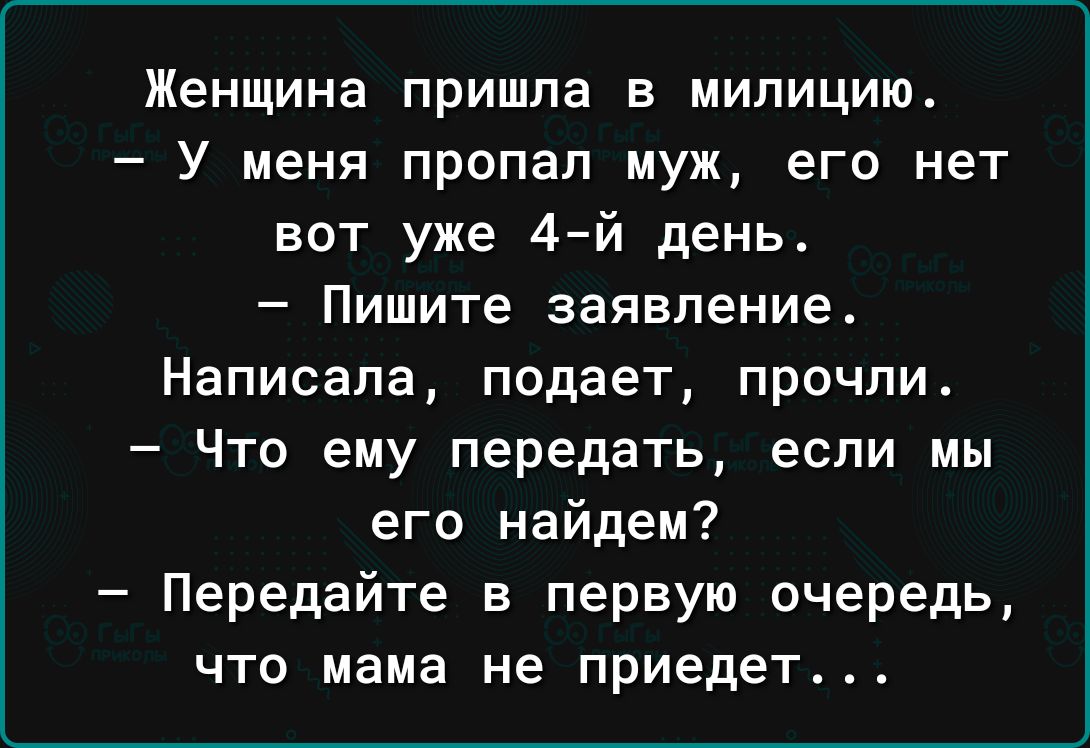 Женщина пришла в милицию У меня пропал муж его нет вот уже 4 й день Пишите заявление Написала подает прочли Что ему передать если мы его найдем Передайте в первую очередь ЧТО мама не приедет