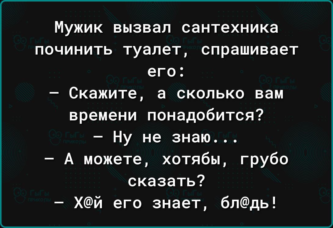МУЖИК вызвал сантехника ПОЧИНИТЬ туалет спрашивает его Скажите а СКОЛЬКО вам времени понадобится Ну не знаю А можете хотябы грубо сказать Хй его знает бпдь