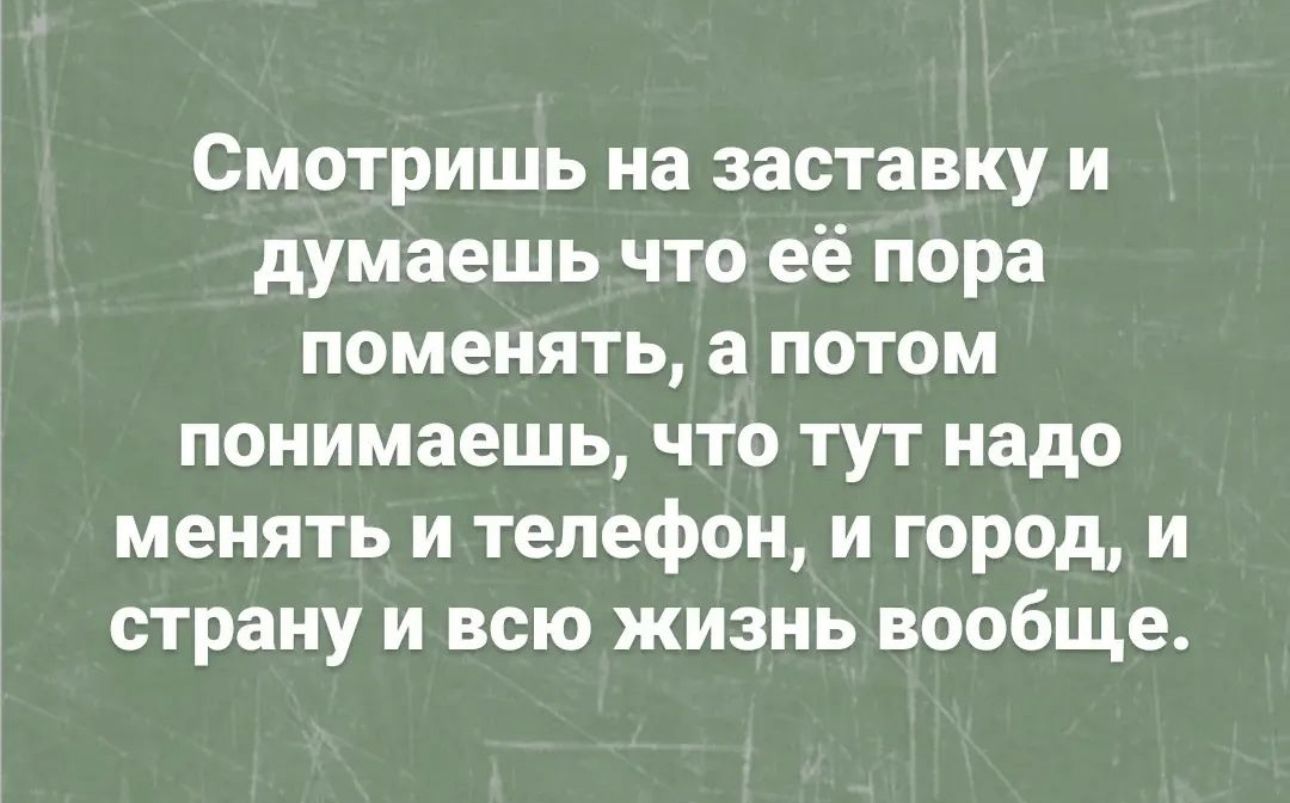 Смотришь на заставку и думаешь что её пора поменять а потом понимаешь что тут надо менять и телефон и город и страну и всю жизнь вообще