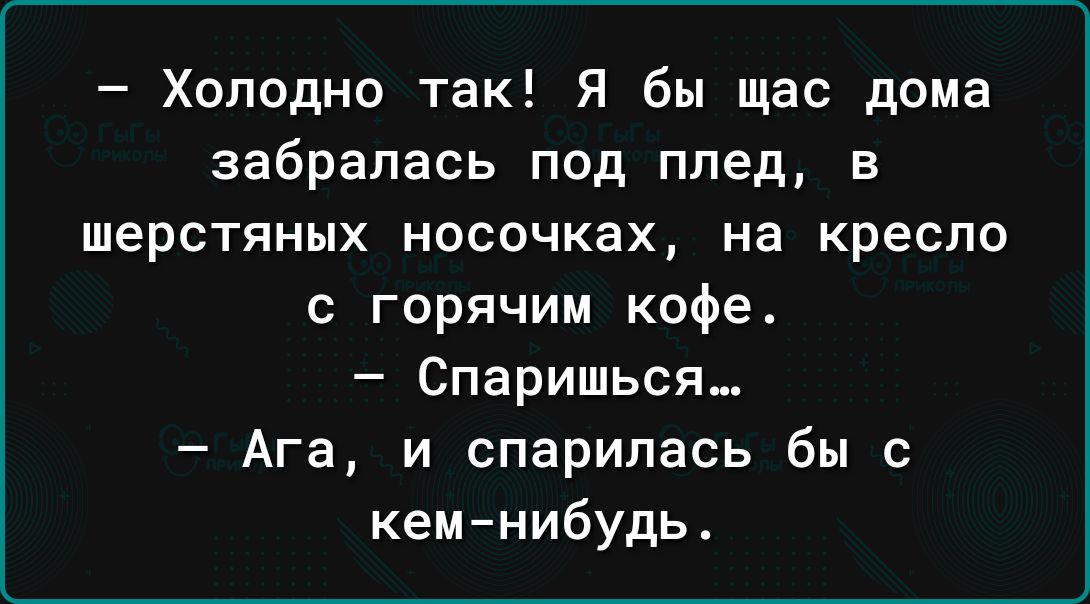 Холодно так Я бы щас дома забрапась под плед в шерстяных носочках на кресло с горячим кофе Спаришься Ага и спарилась бы с кемнибудь