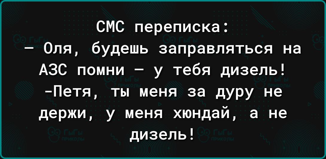 СМС переписка Оля будешь заправляться на АЗС помни у тебя дизель Петя ты меня за дуру не держи у меня хюндай а не дизель