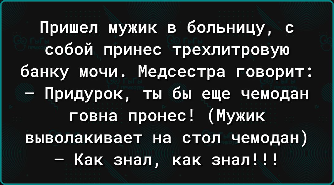 Пришел мужик в больницу с собой принес трехлитровую банку мочи Медсестра говорит Придурок ты бы еще чемодан говна пронес Мужик выволакивает на стол чемодан Как знал как знал