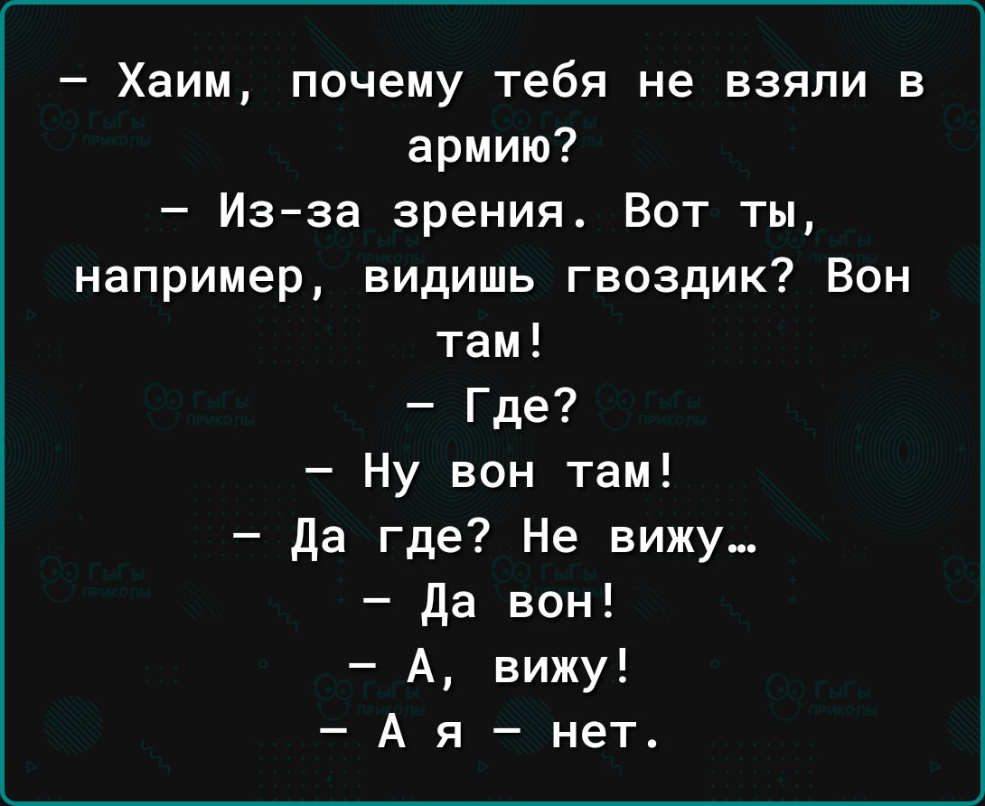 Хаим почему тебя не взяли в армию Изза зрения Вот ты например видишь гвоздик Вон там Где Ну вон там да где Не вижу да вон А вижу А я нет