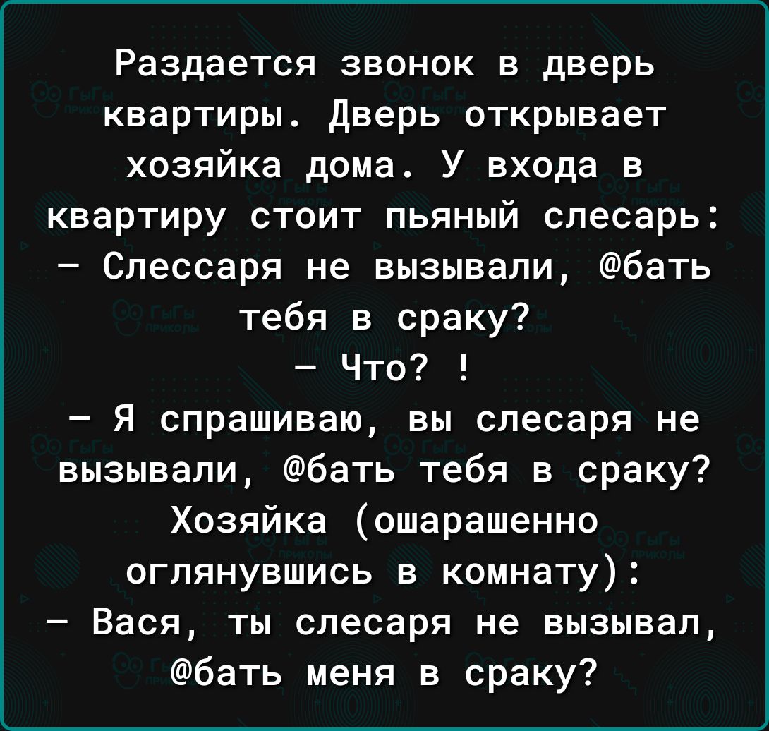 Раздается звонок в дверь квартиры дверь открывает хозяйка дома У входа в квартиру стоит пьяный слесарь Спессаря не вызывали бать тебя в сраку Что Я спрашиваю вы слесаря не вызывали бать тебя в сраку Хозяйка ошарашенно оглянувшись в комнату Вася ты слесаря не вызывал бать меня в сраку