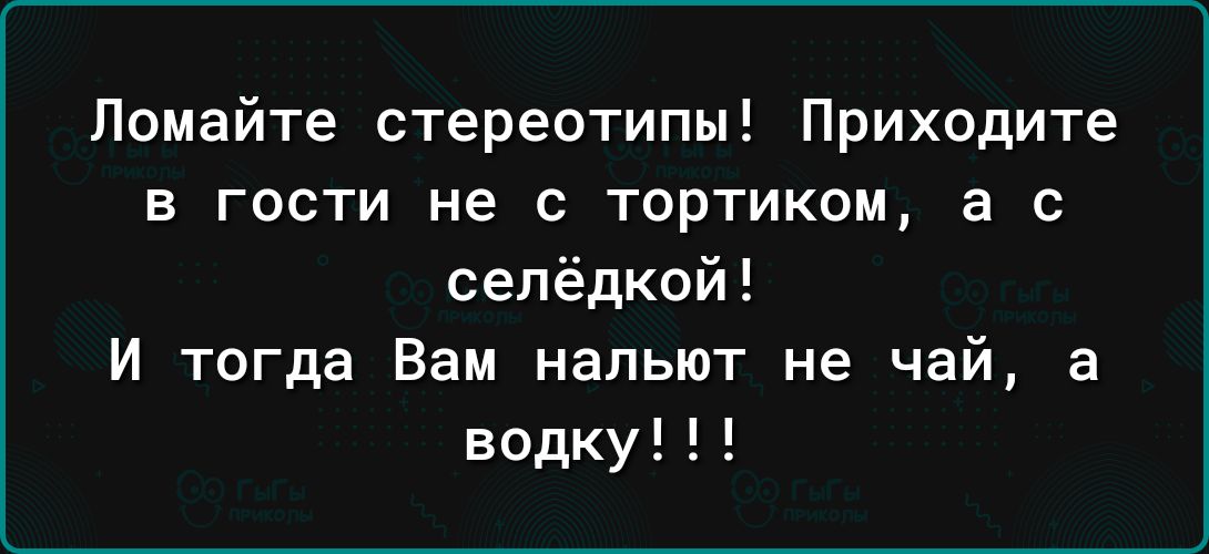 Ломайте стереотипы Приходите в гости не с тортиком а с селёдкой И тогда Вам нальют не чай а водку