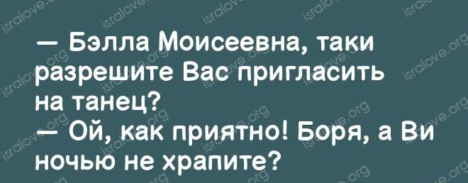Бэлла Моисеевна таки разрешите Вас пригласить на танец Ой как приятно Боря а Ви ночью не храпите