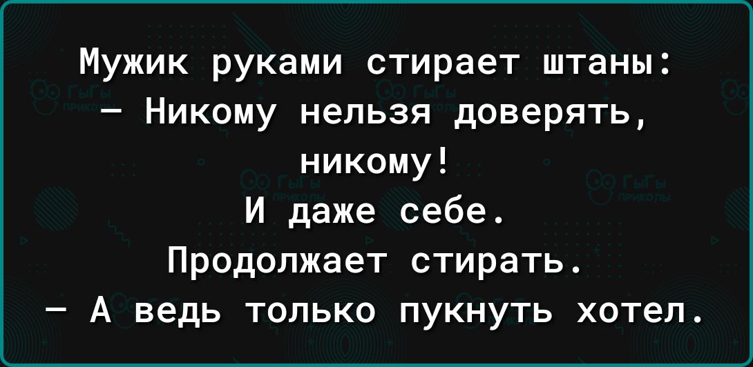 Мужик руками стирает штаны Никому нельзя доверять никому И даже себе Продолжает стирать А ведь только пукнуть хотел