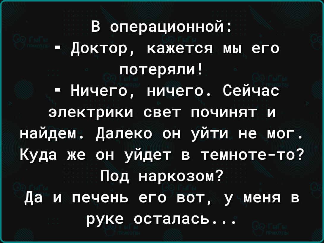 в операционной доктор кажется мы его потеряли Ничего ничего Сейчас электрики свет ПОЧИНЯТ И найдем далеко он уйти не мог Куда же он уйдет в темнотето Под наркозом да и печень его вот у меня в руке осталась