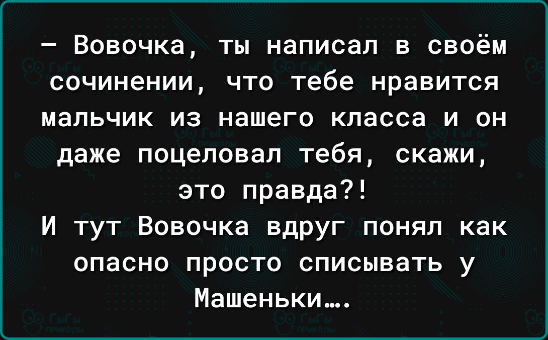 Вовочка ты написал в своём сочинении что тебе нравится мальчик из нашего класса и он даже поцеловал тебя скажи это правда И тут Вовочка ВдРУг понял как опасно просто списывать у Машеньки_