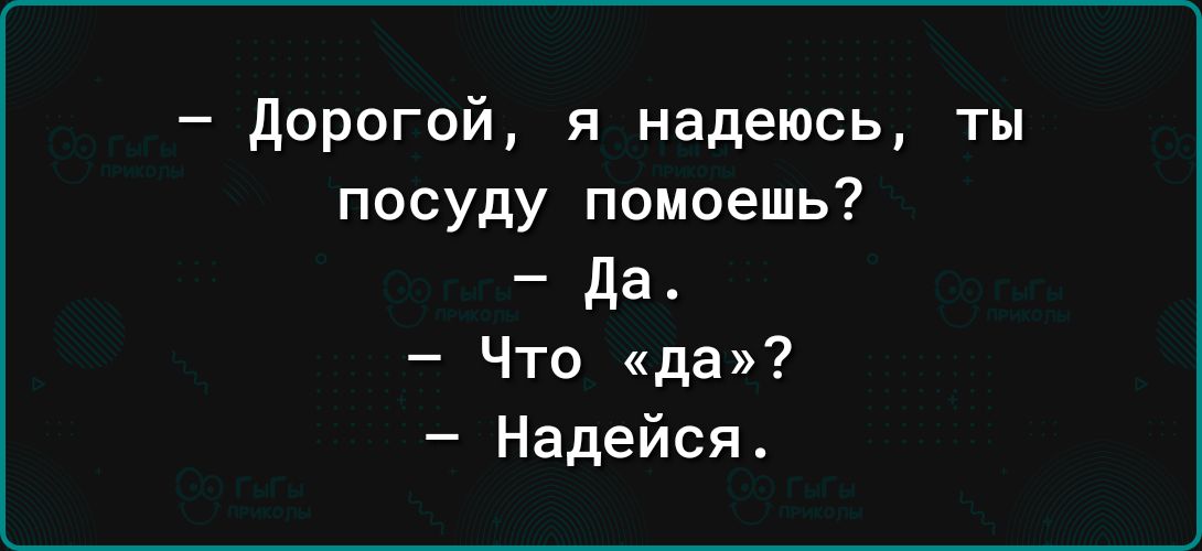дорогой я надеюсь ты посуду помоешь да Что да Надейся