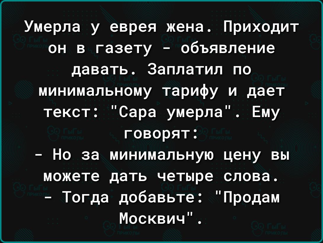 Умерла у еврея жена Приходит он в газету объявление давать Заплатил по минимальному тарифу и дает текст Сара умерла Ему говорят Но за минимальную цену вы можете дать четыре слова Тогда добавьте Продам Москвич
