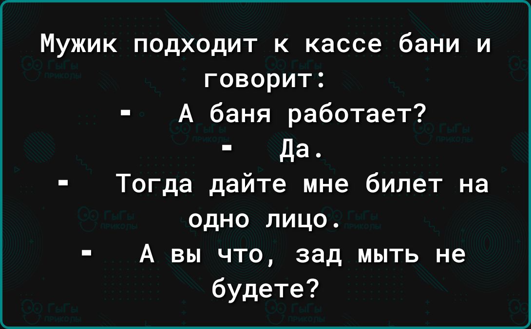 Мужик подходит к кассе бани и говорит А баня работает да Тогда дайте мне билет на одно лицо А вы что зад мыть не будете
