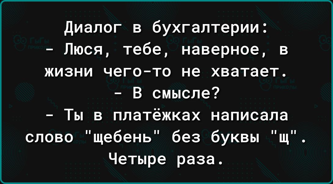диалог в бухгалтерии Люся тебе наверное в жизни чего то не хватает В смысле Ты в ппатёжках написала слово щебень без буквы щ Четыре раза