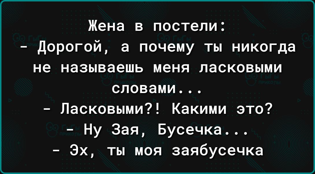 Жена в постели дорогой а почему ты никогда не называешь меня ласковыми словами4 Ласковыми Какими это Ну Зап Бусечка Эх ты моя заябусечка
