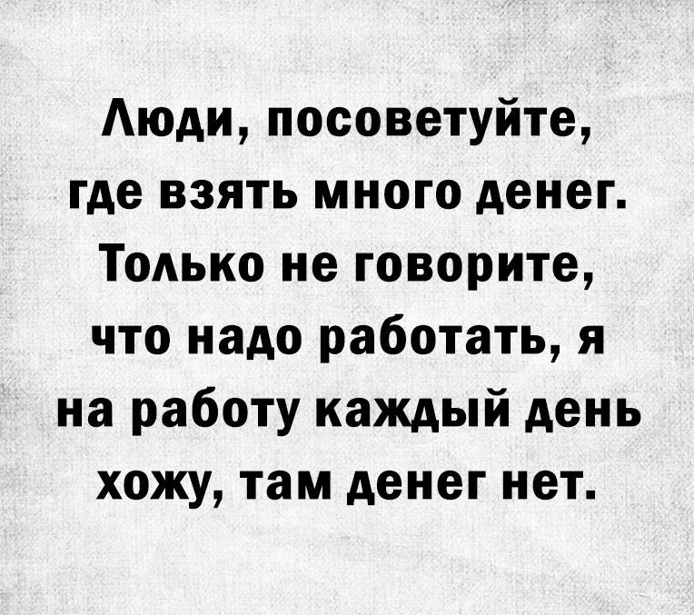 Аюди посоветуйте где взять много денег Только не говорите что надо работать я на работу каждый день хожу там денег нет