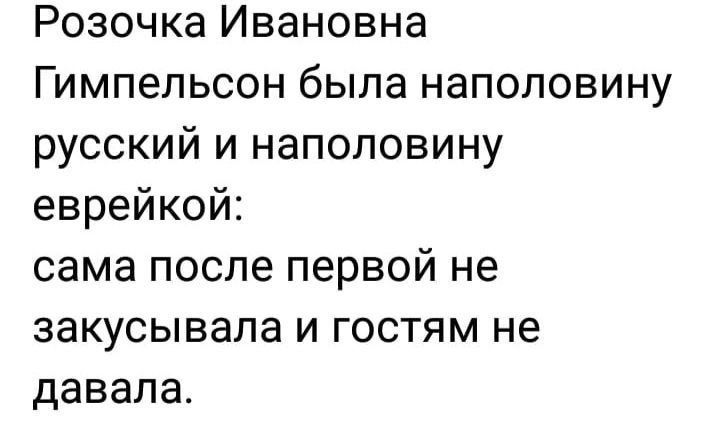 Розочка Ивановна Гимпельсон была наполовину русский и наполовину еврейкой сама после первой не закусывала и гостям не давала