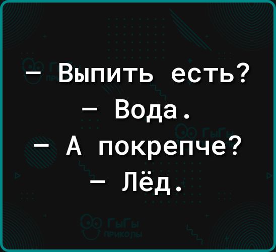 Выпить есть Вода А покрепче Лёд