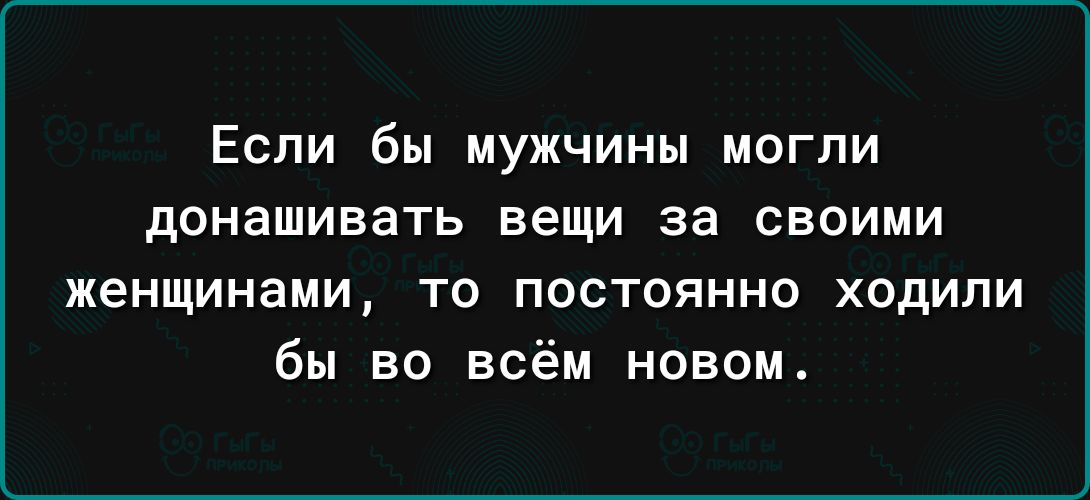 Если бы мужчины могли донашивать вещи за своими женщинами то постоянно ходили бы во всём новом