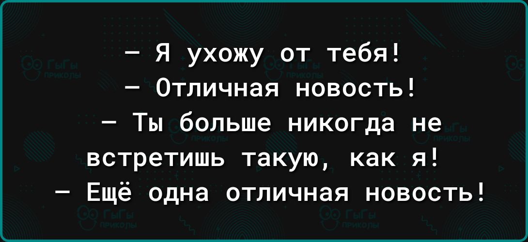 я ухожу от тебя Отличная новость Ты больше никогда не встретишь такую как я Ещё одна отличная новость