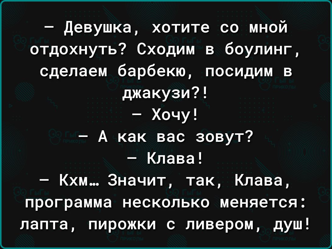 девушка хотите со мной отдохнуть Сходим в боулинг сделаем барбекю посидим в джакузи Хочу А как вас зовут Клава Кхм Значит так Клава программа несколько меняется папта пирожки с пивером душ