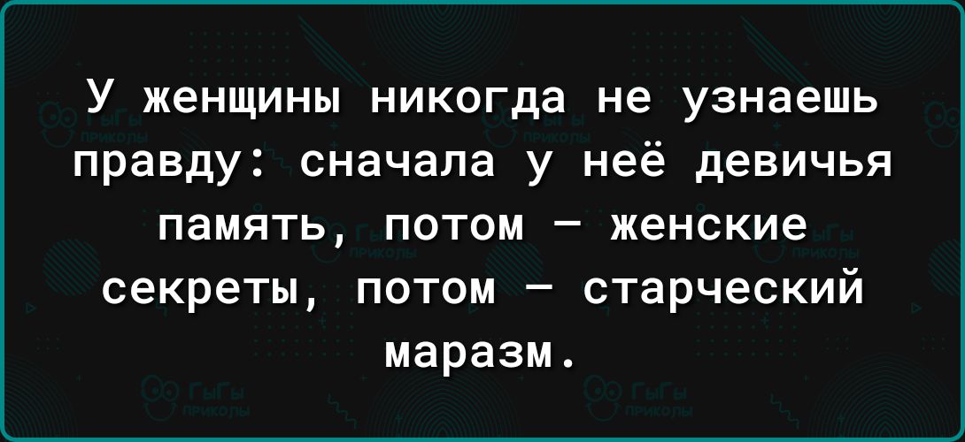 У женщины НИКОГДЗ не Узнаешь правду сначала у неё девичья память потом женские секреты потом старческий маразм