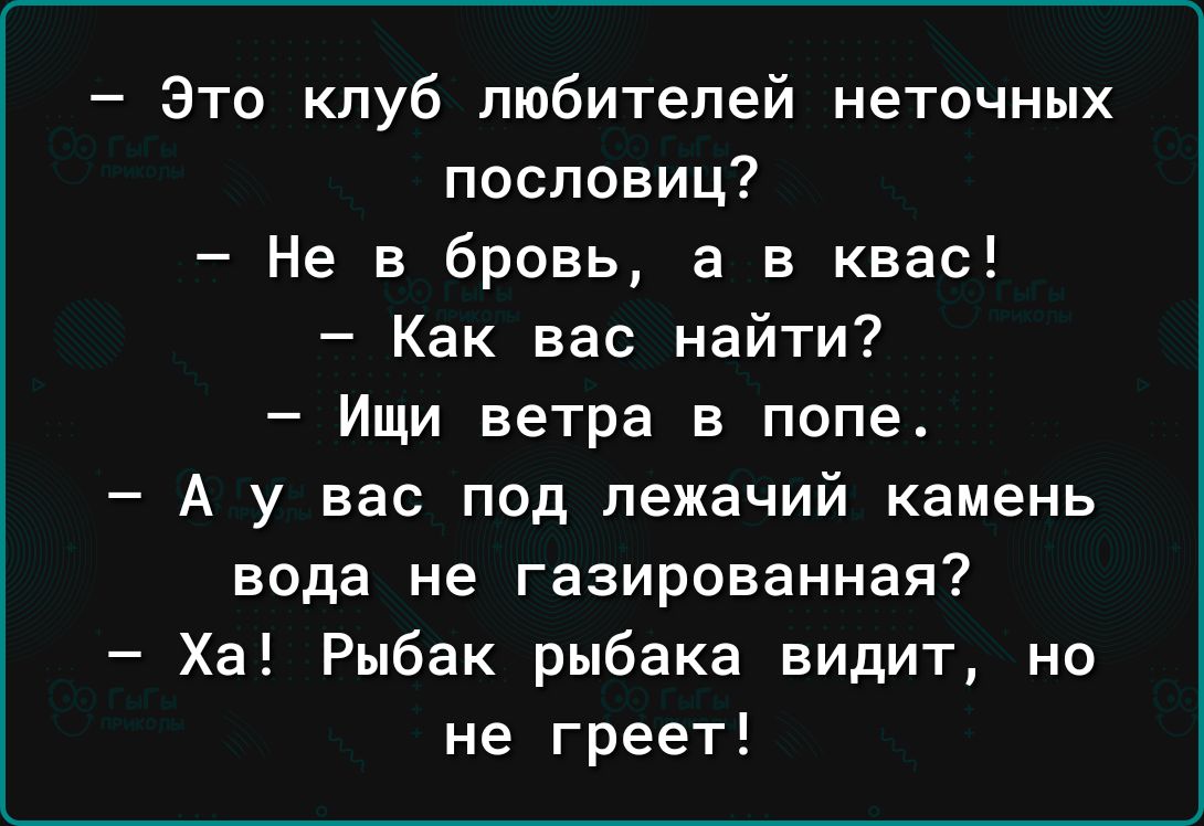 Это клуб любителей неточных пословиц Не в бровь а в квас Как вас найти Ищи ветра в попе А у вас под лежачий камень вода не газированная Ха Рыбак рыбака видит но не греет