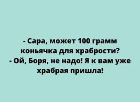 Сара может 100 грамм коиьячка для храбрости Ой Боря не надо я к вам уже хрибрая пришла