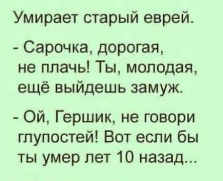 Умирает старый еврей Сарочка дорогая не плачь Ты молодая ещё выйдешь замуж Ой Гершик не говори глупостей Вот если бы ты умер лет 10 назад