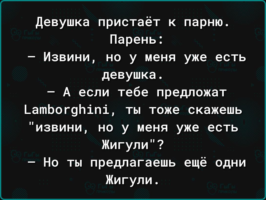 девушка пристаёт к парню Парень Извини но у меня уже есть девушка А если  тебе предложат ЬатЬогяЬіпі ты тоже скажешь извини но у меня уже есть Жигули  Но ты предлагаешь ещё идни