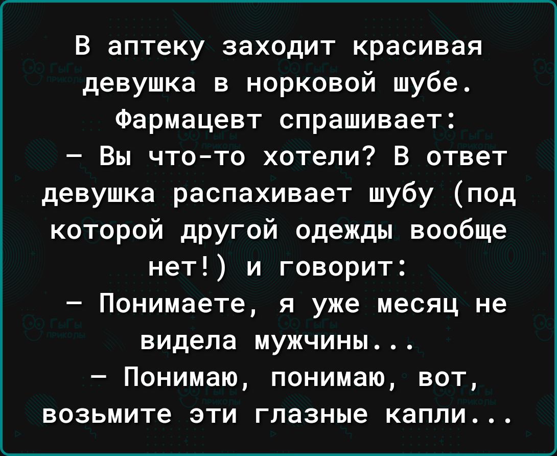 В аптеку заходит красивая девушка в норковой шубе Фармацевт спрашивает Вы что то хотели В ответ девушка распахивает шубу под которой дрУгой одежды вообще нет и говорит Понимаете я уже месяц не видела мужчины Понимаю понимаю вот возьмите эти глазные капли