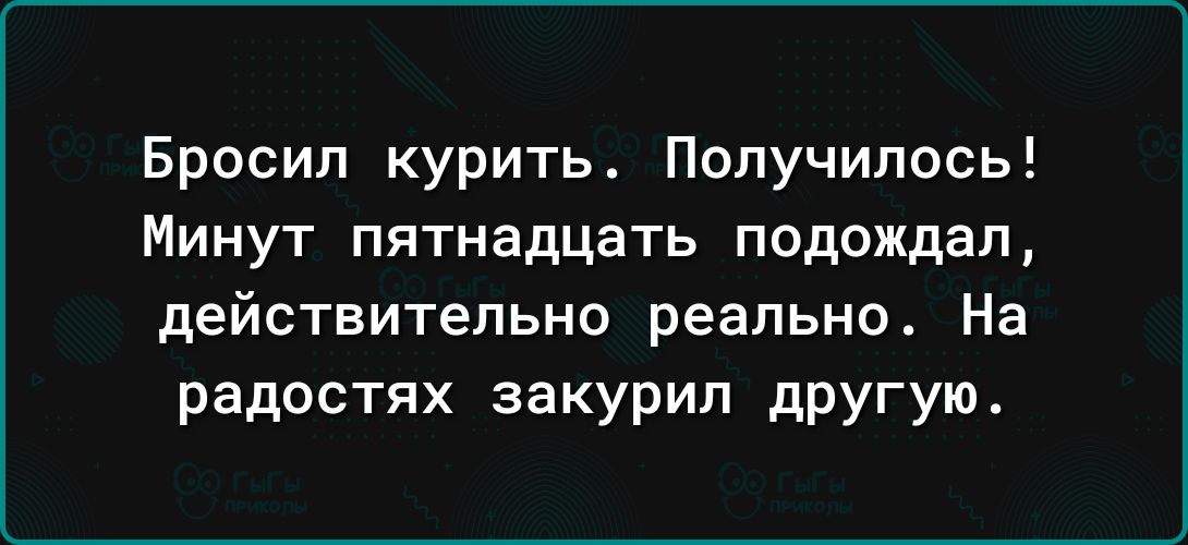 Бросил курить Получилось Минут пятнадцать подождал действительно реально На радостях закурил другую