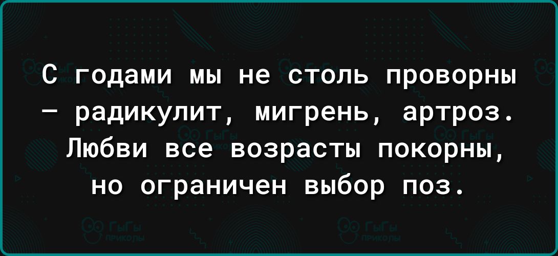 С годами мы не столь проворны радикулит мигрень артроз Любви все возрасты покорны но ограничен выбор поз