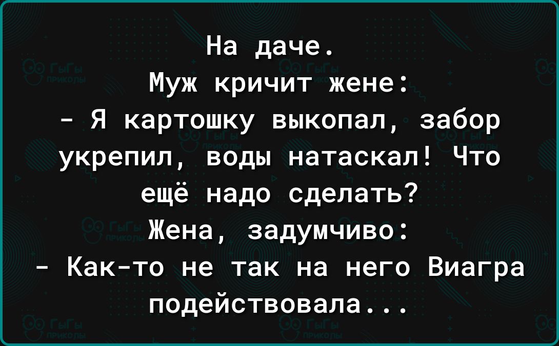 На даче Муж кричит жене Я картошку выкопал забор укрепил воды натаскал Что ещё надо сделать Жена задумчиво Как то не так на него Виагра подействовала