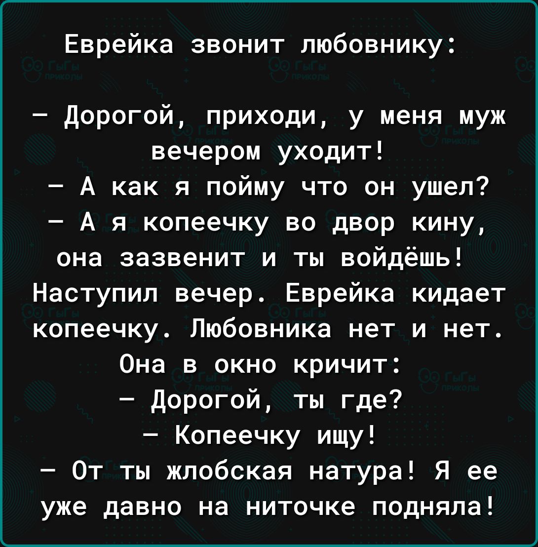 Еврейка звонит пюбовнику дорогой приходи у меня муж вечером уходит А как я пойму что он ушел А я копеечку во двор кину она зазвенит и ты войдёшь Наступил вечер Еврейка кидает копеечку Любовника нет и нет Она в окно кричит дорогой ты где Копеечку ищу От ты жлобская натура Я ее уже давно на ниточке подняла