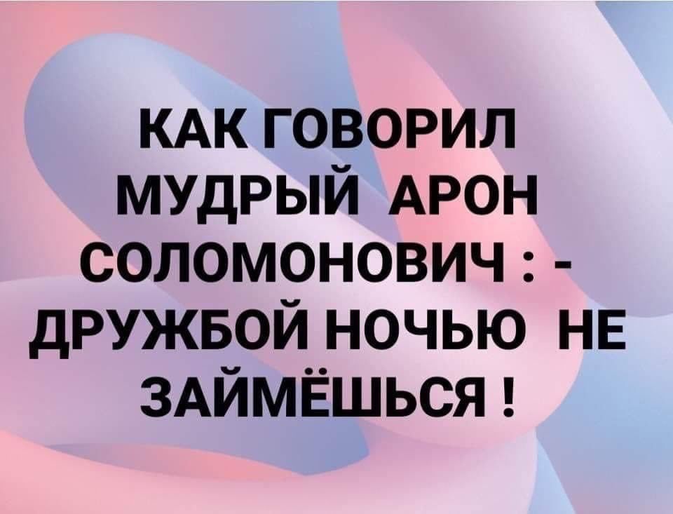 КАК говорил мудрый АРОН соломонович дружвой ночью НЕ здймёшьст