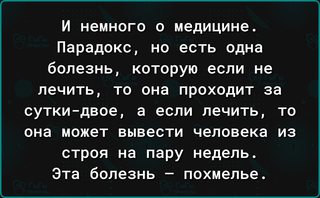 И немного о медицине Парадокс но есть одна болезнь которую если не лечить то она проходит за суткидвое а ЕСЛИ ПЕЧИТЬ ТО она может ВЫВЕСТИ человека ИЗ строя на пару недель Эта болезнь похмелье