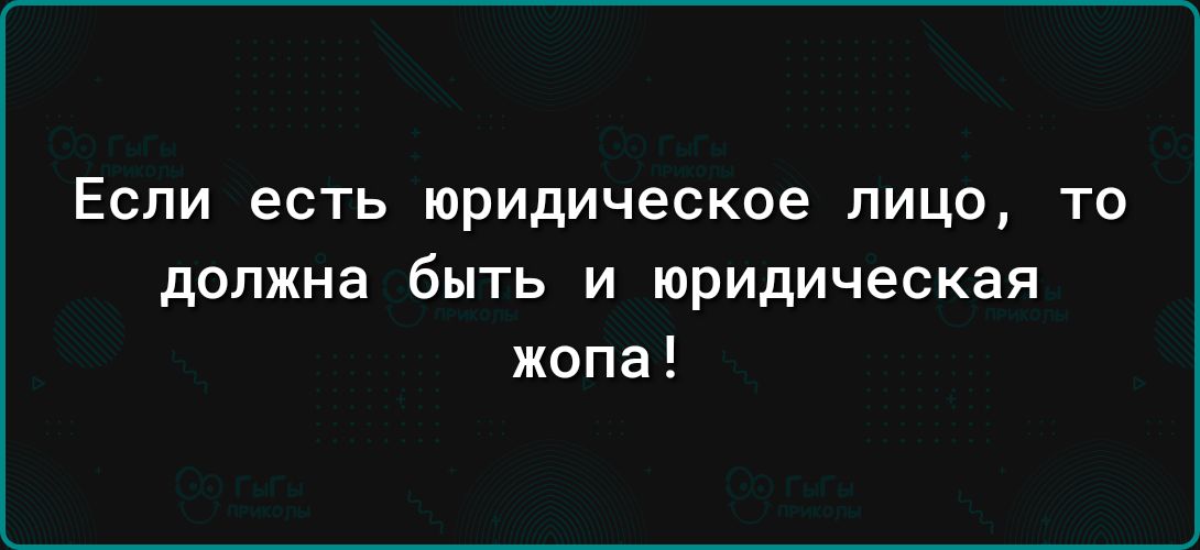 ЕСЛИ есть юридическое ЛИЦО ТО должна бЫТЬ И юридическая жопа