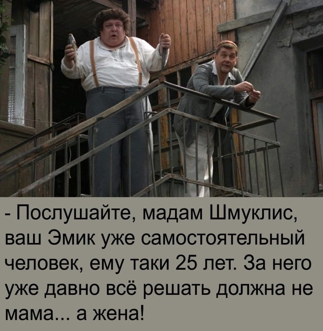 Послушайте мадам Шмуклис ваш Эмик уже самостоятельный человек ему таки 25 лет За него уже давно всё решать должна не мама а жена