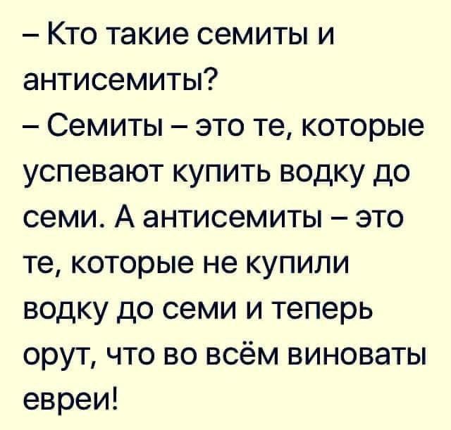 Кто такие семиты и антисемиты Семиты это те которые успевают купить водку до семи А антисемиты это те которые не купили водку до семи и теперь орут что во всём виноваты евреи