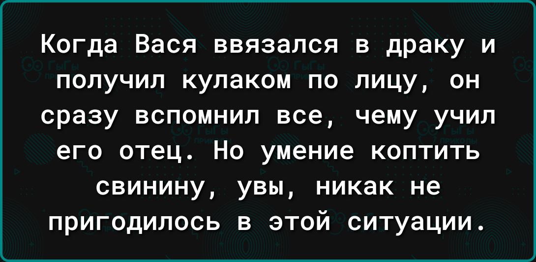 Когда Вася ввязался в драку и получил кулаком по лицу он сразу вспомнил все чему учип его отец Но умение коптить свинину увы никак не пригодилось в этой ситуации