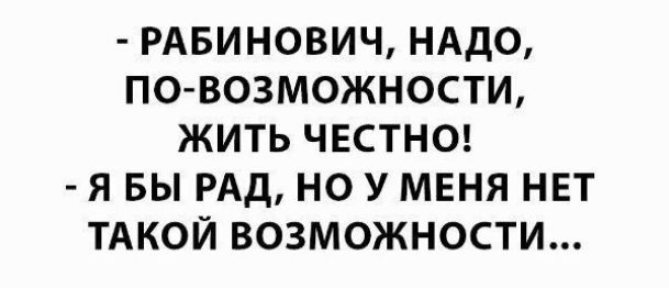 РАБИНОВИЧ НАДО ПО ВОЗМОЖНОСТИ ЖИТЬ ЧЕСТНО Я БЫ РАД НО У МЕНЯ НЕТ ТАКОЙ ВОЗМОЖНОСТИ