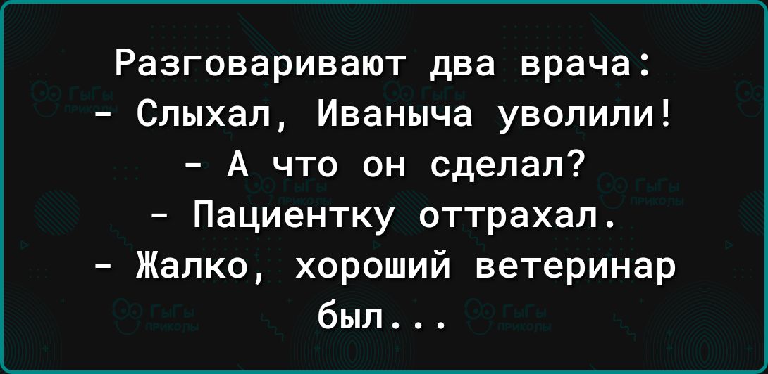 Разговаривают два врача Спыхал Иваныча уволили А что он сделал Пациентку оттрахап4 Жалко хороший ветеринар был