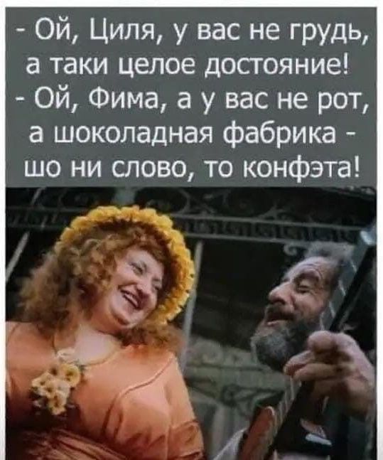 Ой Циля у вас не грудь а таки целое достояние Ой Фима а у вас не рот а шоколадная фабрика шо ни слово то конфэта