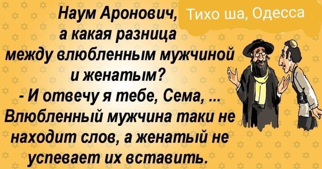 Наум Аронович а какая разница между влюбленным мужчиной и женатым И отвечуя тебе Сема Влюбленный мужчина таки не находит СЛОВ а женатый не успевает ПХ вставить