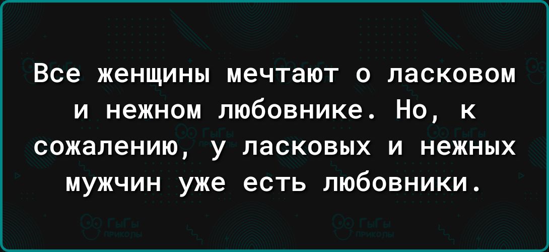 Все женщины мечтают о ласковом и нежном любовнике Но к сожалению у ласковых И нежных МУЖЧИН уже есть любовники