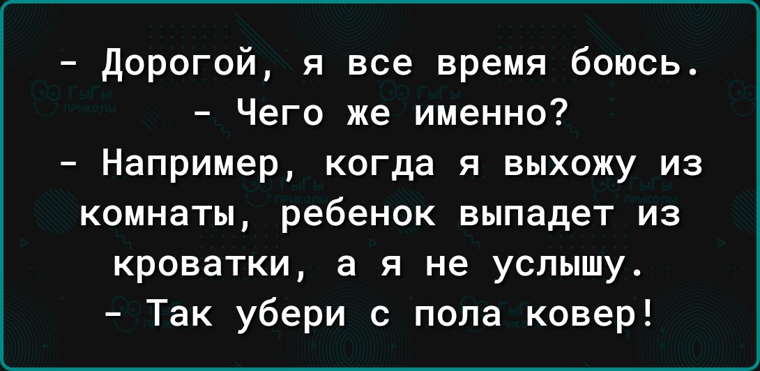 дорогой я все время боюсь Чего же именно Например когда я выхожу из комнаты ребенок выпадет ИЗ кроватки а я не услышу Так убери с пола ковер