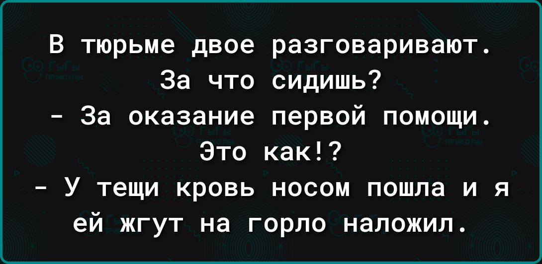 В тюрьме двое разговаривают За что сидишь За оказание первой помощи Это как У тещи кровь носом пошла и я ей жгут на горло наложил