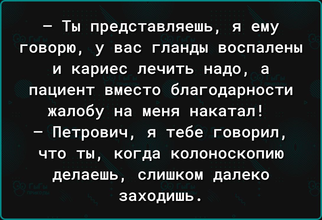 Ты представляешь я ему говорю у вас гланды воспалены и кариес лечить надо а пациент вместо благодарности жалобу на меня накатал Петрович я тебе говорил что ты когда колоноскопию делаешь слишком далеко заходишь