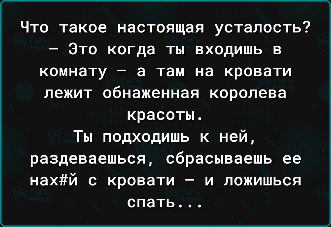 Что такое настоящая усталость Это когда ты входишь в КОМНЗТУ _ а там На КРОВЗТИ лежит обнаженная королева красоты Ты подходишь к ней раздеваешься сбрасываешь ее нахй с кровати и ложиться спать