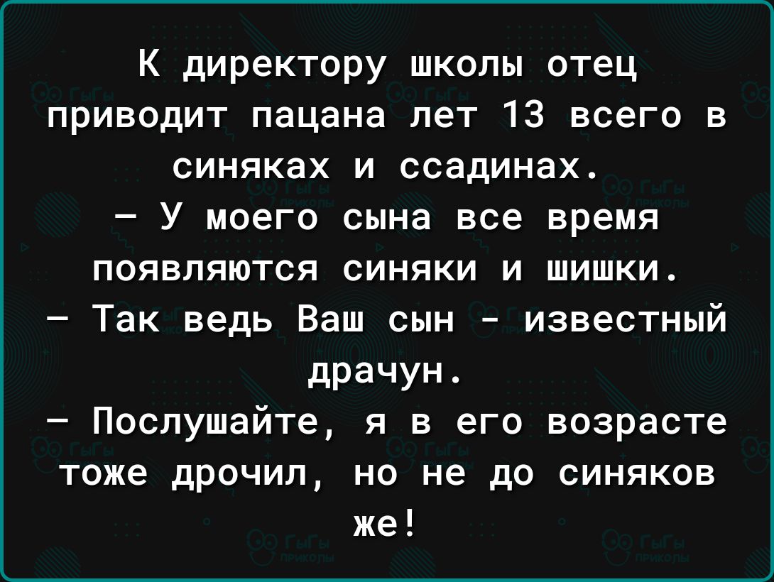К директору школы отец приводит пацана лет 13 всего в синяках и ссадинах У моего сына все время появляются синяки и шишки Так ведь Ваш сын известный драчун Послушайте я в его возрасте тоже дрочил но не до синяков же